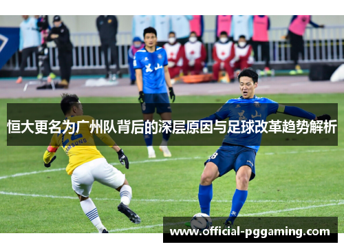 恒大更名为广州队背后的深层原因与足球改革趋势解析 恒大更名为广州队背后的深层原因与足球改革趋势解析