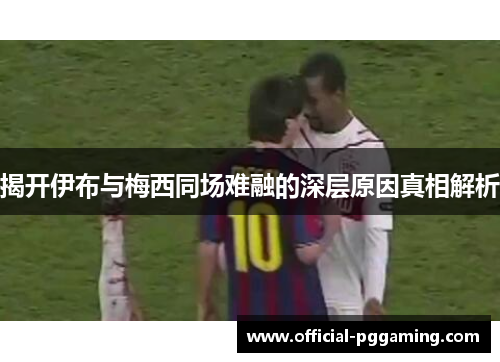 揭开伊布与梅西同场难融的深层原因真相解析