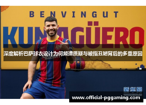 深度解析巴萨球衣设计为何频遭质疑与被指丑陋背后的多重原因 深度解析巴萨球衣设计为何频遭质疑与被指丑陋背后的多重原因