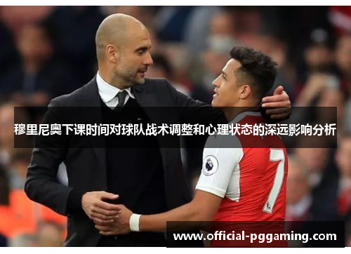 穆里尼奥下课时间对球队战术调整和心理状态的深远影响分析
