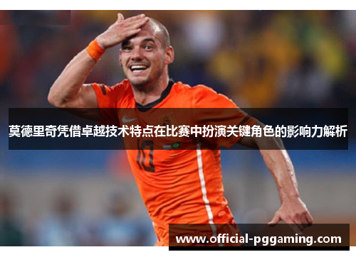 莫德里奇凭借卓越技术特点在比赛中扮演关键角色的影响力解析