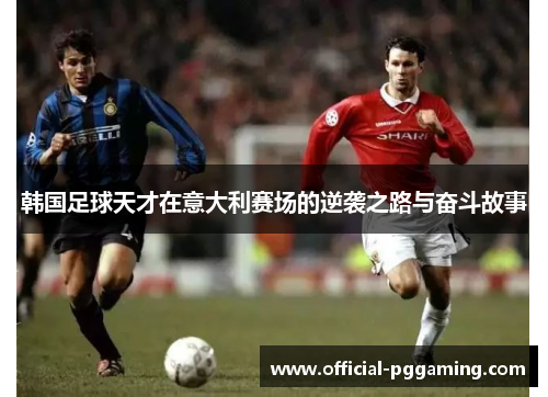 韩国足球天才在意大利赛场的逆袭之路与奋斗故事 韩国足球天才在意大利赛场的逆袭之路与奋斗故事