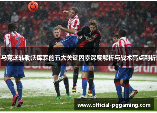 马竞逆转勒沃库森的五大关键因素深度解析与战术亮点剖析 马竞逆转勒沃库森的五大关键因素深度解析与战术亮点剖析