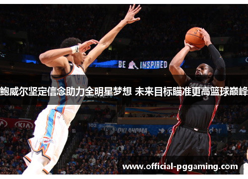 鲍威尔坚定信念助力全明星梦想 未来目标瞄准更高篮球巅峰 鲍威尔坚定信念助力全明星梦想 未来目标瞄准更高篮球巅峰