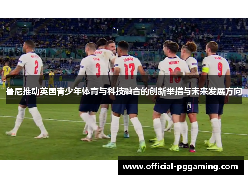 鲁尼推动英国青少年体育与科技融合的创新举措与未来发展方向 鲁尼推动英国青少年体育与科技融合的创新举措与未来发展方向