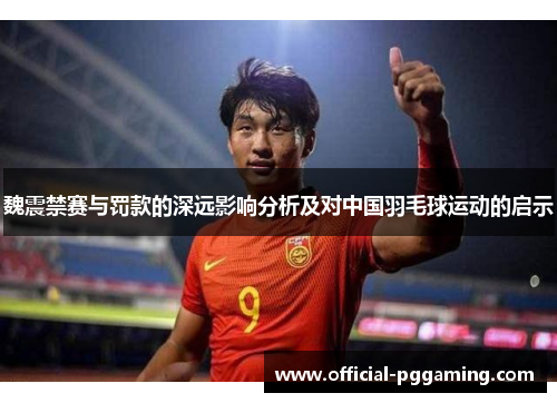 魏震禁赛与罚款的深远影响分析及对中国羽毛球运动的启示 魏震禁赛与罚款的深远影响分析及对中国羽毛球运动的启示