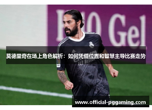 莫德里奇在场上角色解析:如何凭借位置和智慧主导比赛走势 莫德里奇在场上角色解析:如何凭借位置和智慧主导比赛走势