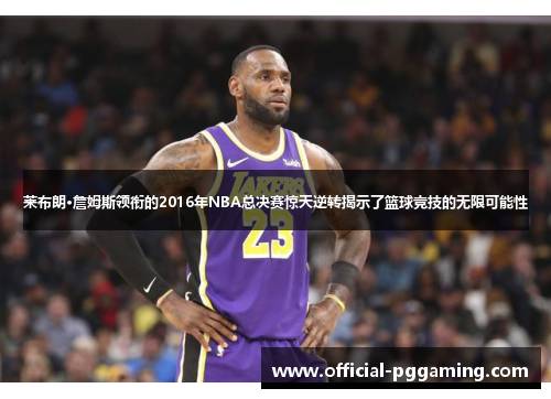 莱布朗·詹姆斯领衔的2016年NBA总决赛惊天逆转揭示了篮球竞技的无限可能性 莱布朗·詹姆斯领衔的2016年NBA总决赛惊天逆转揭示了篮球竞技的无限可能性