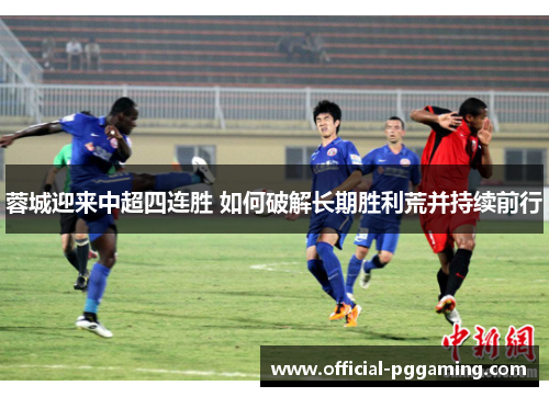 蓉城迎来中超四连胜 如何破解长期胜利荒并持续前行 蓉城迎来中超四连胜 如何破解长期胜利荒并持续前行