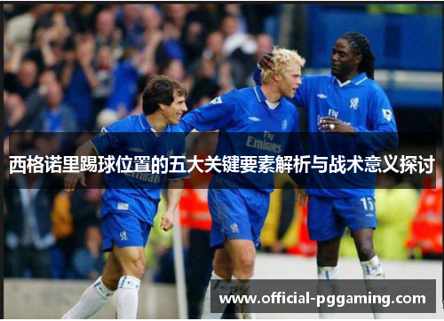 西格诺里踢球位置的五大关键要素解析与战术意义探讨 西格诺里踢球位置的五大关键要素解析与战术意义探讨