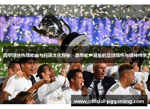 西甲球迷热情歌曲与标语文化探秘:激昂歌声背后的足球情怀与精神传承 西甲球迷热情歌曲与标语文化探秘:激昂歌声背后的足球情怀与精神传承