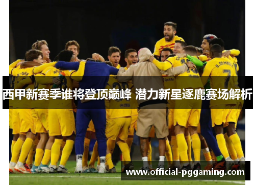 西甲新赛季谁将登顶巅峰 潜力新星逐鹿赛场解析 西甲新赛季谁将登顶巅峰 潜力新星逐鹿赛场解析