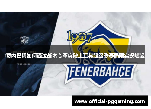 费内巴切如何通过战术变革突破土耳其超级联赛局限实现崛起 费内巴切如何通过战术变革突破土耳其超级联赛局限实现崛起