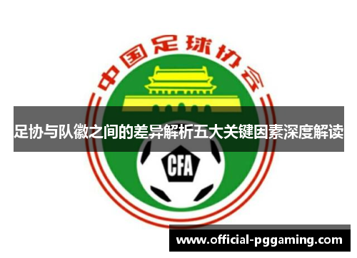 足协与队徽之间的差异解析五大关键因素深度解读