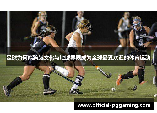 足球为何能跨越文化与地域界限成为全球最受欢迎的体育运动