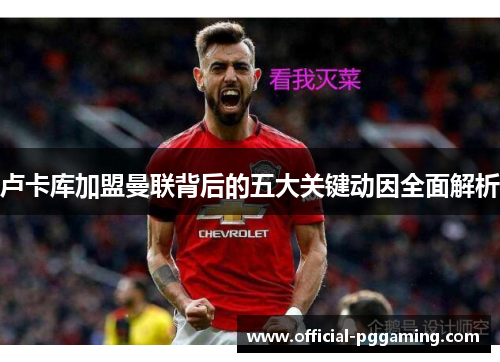 卢卡库加盟曼联背后的五大关键动因全面解析 卢卡库加盟曼联背后的五大关键动因全面解析