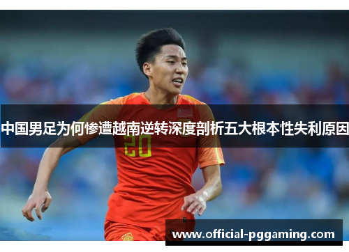中国男足为何惨遭越南逆转深度剖析五大根本性失利原因
