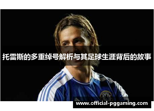 托雷斯的多重绰号解析与其足球生涯背后的故事 托雷斯的多重绰号解析与其足球生涯背后的故事