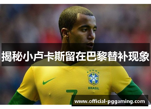 揭秘小卢卡斯留在巴黎替补现象 揭秘小卢卡斯留在巴黎替补现象