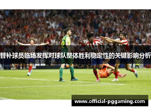 替补球员临场发挥对球队整体胜利稳定性的关键影响分析 替补球员临场发挥对球队整体胜利稳定性的关键影响分析
