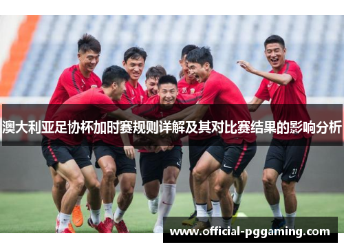 澳大利亚足协杯加时赛规则详解及其对比赛结果的影响分析 澳大利亚足协杯加时赛规则详解及其对比赛结果的影响分析