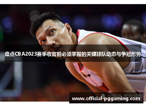 盘点CBA2023赛季收官前必须掌握的关键球队动态与争冠形势 盘点CBA2023赛季收官前必须掌握的关键球队动态与争冠形势