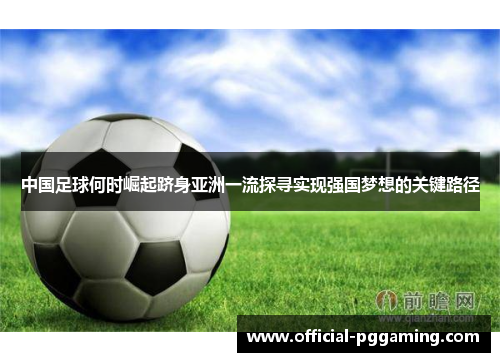 中国足球何时崛起跻身亚洲一流探寻实现强国梦想的关键路径 中国足球何时崛起跻身亚洲一流探寻实现强国梦想的关键路径