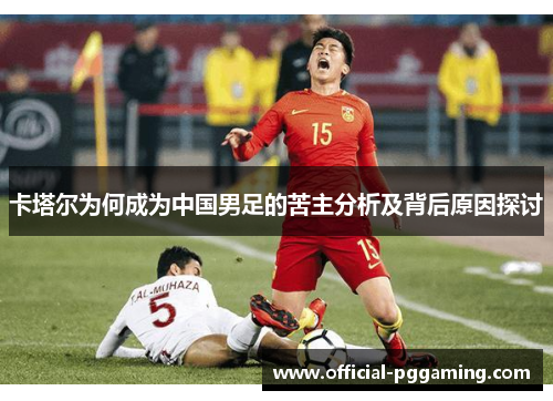 卡塔尔为何成为中国男足的苦主分析及背后原因探讨 卡塔尔为何成为中国男足的苦主分析及背后原因探讨