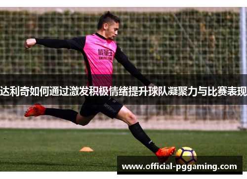 达利奇如何通过激发积极情绪提升球队凝聚力与比赛表现 达利奇如何通过激发积极情绪提升球队凝聚力与比赛表现