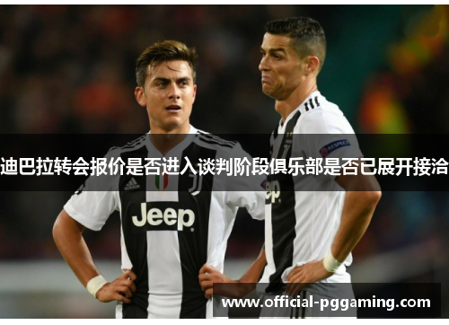 迪巴拉转会报价是否进入谈判阶段俱乐部是否已展开接洽 迪巴拉转会报价是否进入谈判阶段俱乐部是否已展开接洽