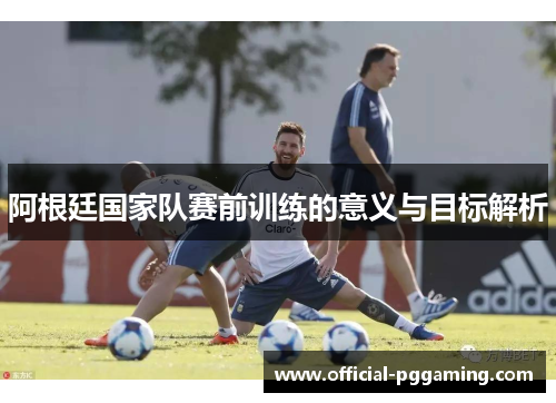 阿根廷国家队赛前训练的意义与目标解析 阿根廷国家队赛前训练的意义与目标解析