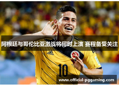 阿根廷与哥伦比亚激战将何时上演 赛程备受关注 阿根廷与哥伦比亚激战将何时上演 赛程备受关注