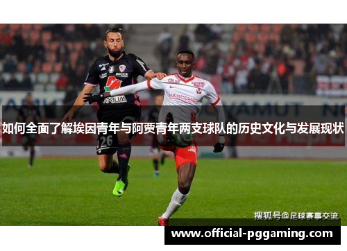 如何全面了解埃因青年与阿贾青年两支球队的历史文化与发展现状