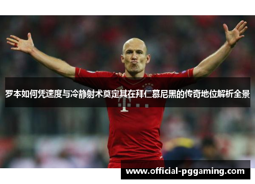 罗本如何凭速度与冷静射术奠定其在拜仁慕尼黑的传奇地位解析全景
