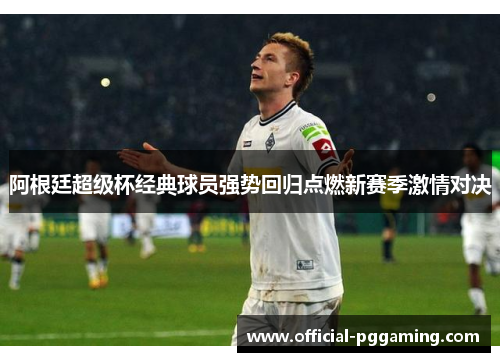 阿根廷超级杯经典球员强势回归点燃新赛季激情对决