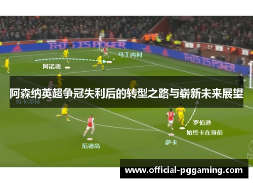 阿森纳英超争冠失利后的转型之路与崭新未来展望