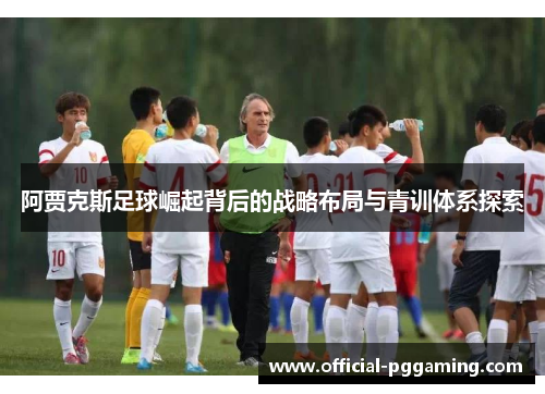 阿贾克斯足球崛起背后的战略布局与青训体系探索