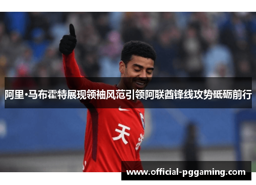 阿里·马布霍特展现领袖风范引领阿联酋锋线攻势砥砺前行