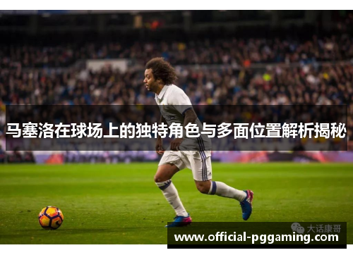 马塞洛在球场上的独特角色与多面位置解析揭秘