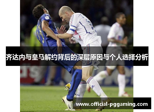 齐达内与皇马解约背后的深层原因与个人选择分析