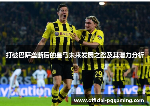 打破巴萨垄断后的皇马未来发展之路及其潜力分析