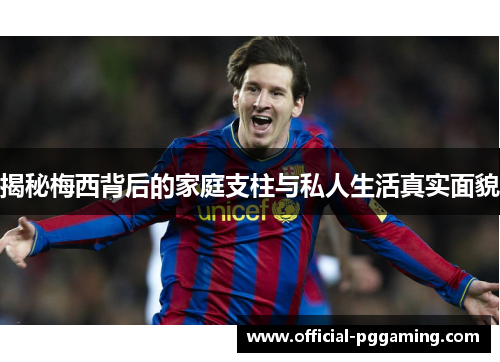 揭秘梅西背后的家庭支柱与私人生活真实面貌