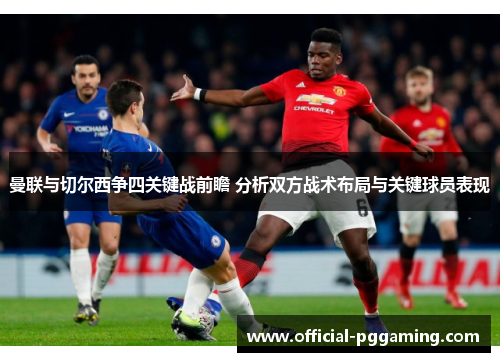 曼联与切尔西争四关键战前瞻 分析双方战术布局与关键球员表现