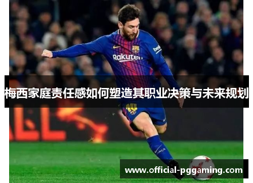 梅西家庭责任感如何塑造其职业决策与未来规划