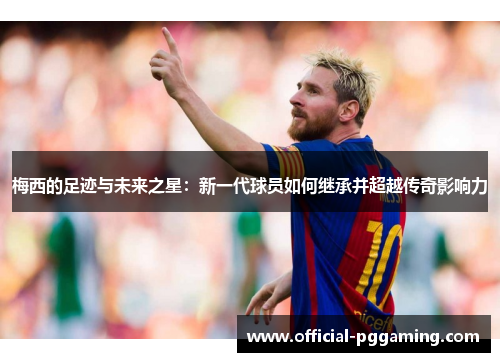 梅西的足迹与未来之星：新一代球员如何继承并超越传奇影响力