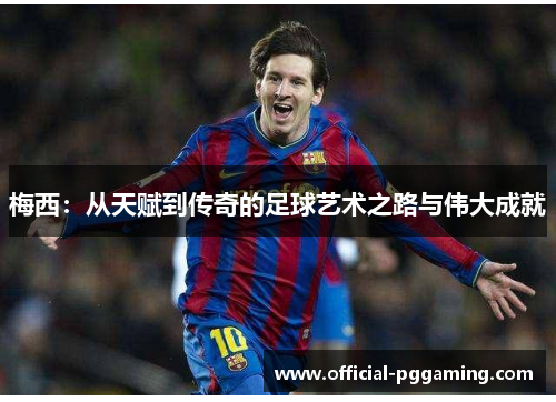 梅西：从天赋到传奇的足球艺术之路与伟大成就