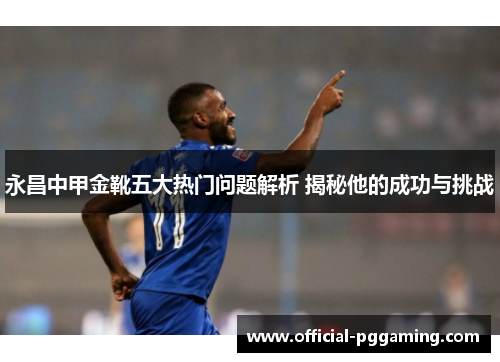 永昌中甲金靴五大热门问题解析 揭秘他的成功与挑战