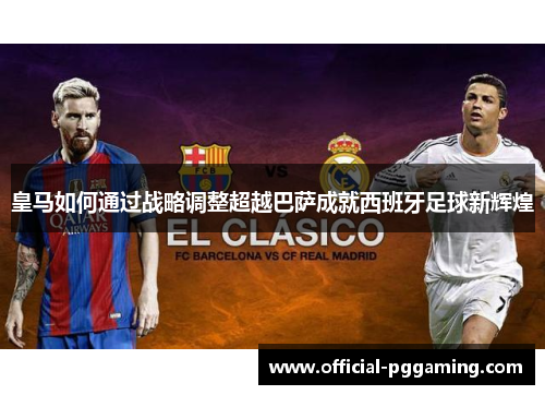 皇马如何通过战略调整超越巴萨成就西班牙足球新辉煌 皇马如何通过战略调整超越巴萨成就西班牙足球新辉煌
