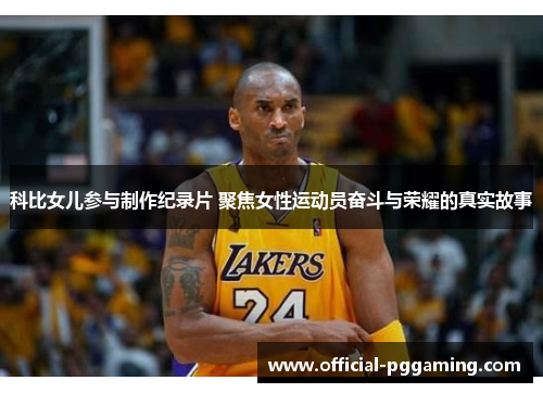 科比女儿参与制作纪录片 聚焦女性运动员奋斗与荣耀的真实故事