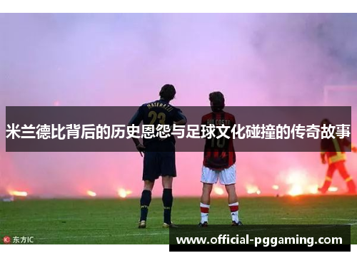米兰德比背后的历史恩怨与足球文化碰撞的传奇故事